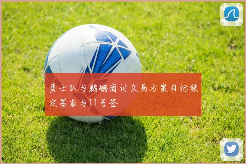 勇士队与鹈鹕商讨交易方案目标锁定墨菲与11号签